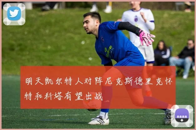 明天凯尔特人对阵尼克斯德里克怀特和科塔有望出战