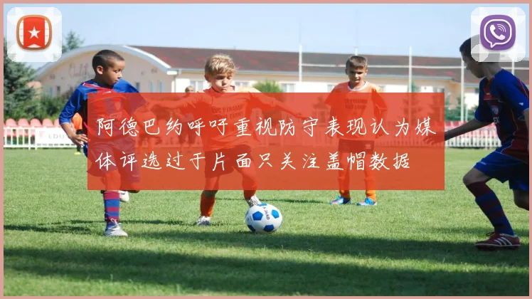 阿德巴约呼吁重视防守表现认为媒体评选过于片面只关注盖帽数据