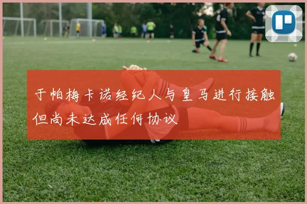 于帕梅卡诺经纪人与皇马进行接触但尚未达成任何协议