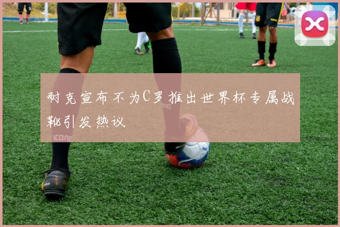 耐克宣布不为C罗推出世界杯专属战靴引发热议