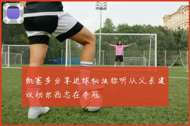凯塞多分享进球秘诀称听从父亲建议切尔西志在夺冠