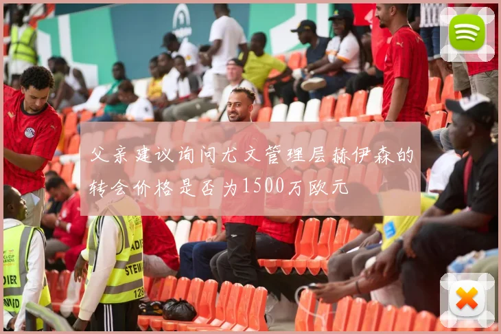 父亲建议询问尤文管理层赫伊森的转会价格是否为1500万欧元