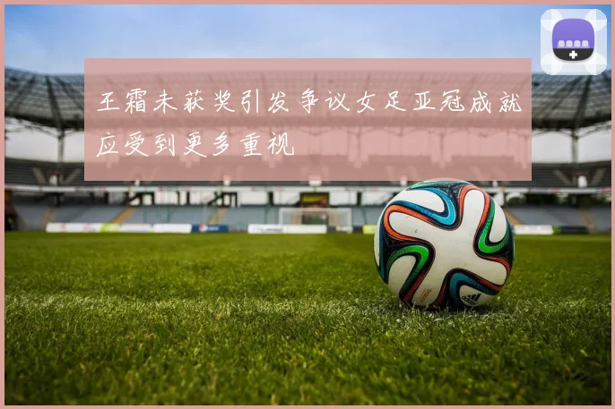 王霜未获奖引发争议女足亚冠成就应受到更多重视