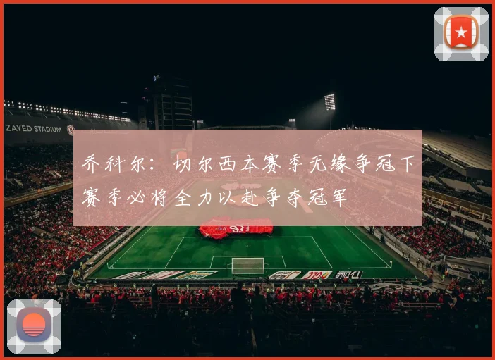 乔科尔：切尔西本赛季无缘争冠下赛季必将全力以赴争夺冠军