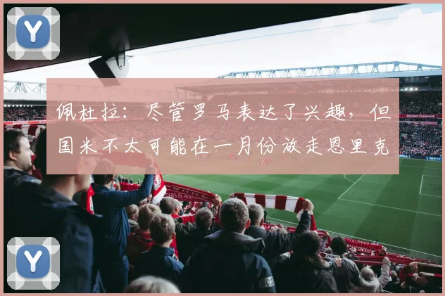 佩杜拉：尽管罗马表达了兴趣，但国米不太可能在一月份放走恩里克