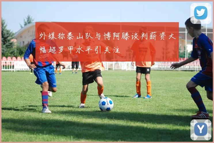 外媒称泰山队与博阿滕谈判薪资大幅超罗甲水平引关注