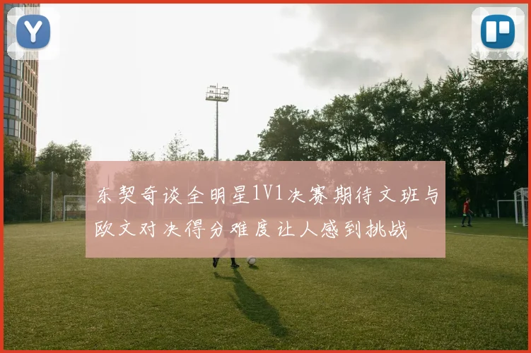 东契奇谈全明星1V1决赛期待文班与欧文对决得分难度让人感到挑战