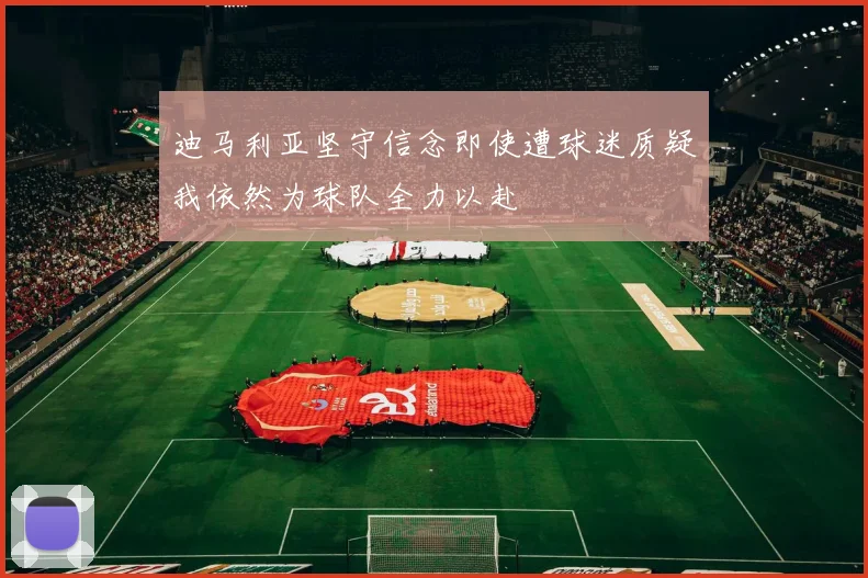 迪马利亚坚守信念即使遭球迷质疑我依然为球队全力以赴