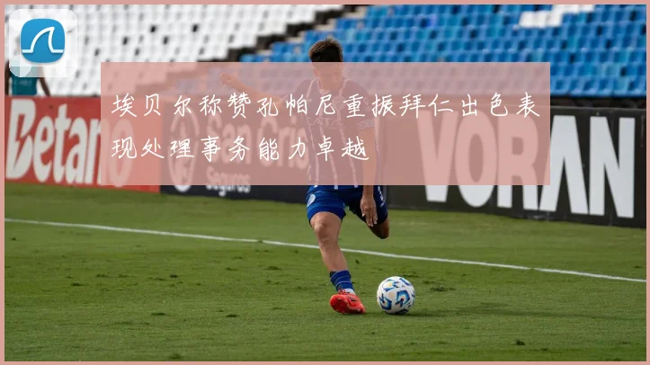 埃贝尔称赞孔帕尼重振拜仁出色表现处理事务能力卓越