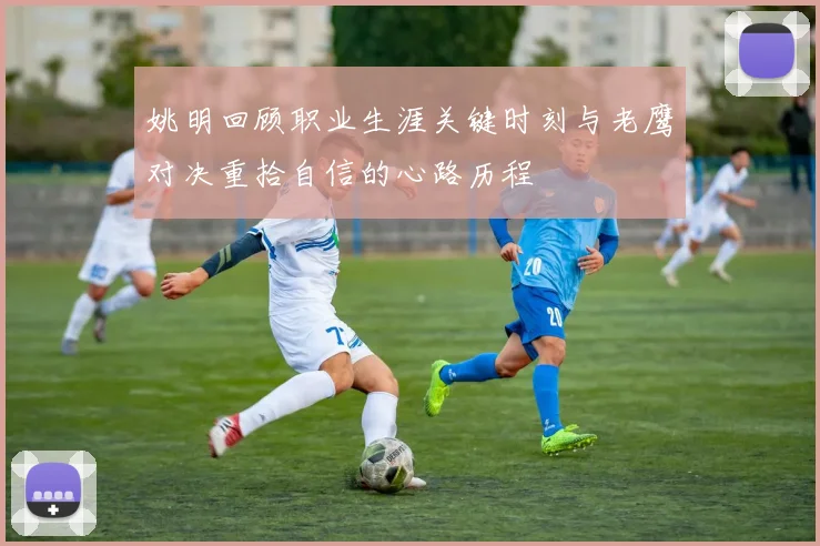 姚明回顾职业生涯关键时刻与老鹰对决重拾自信的心路历程