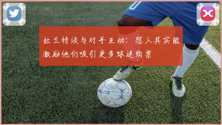 杜兰特谈与对手互动：怼人其实能激励他们吸引更多球迷购票