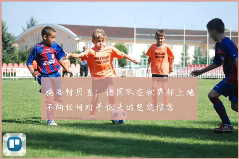 施洛特贝克：德国队在世界杯上绝不向任何对手低头的坚定信念