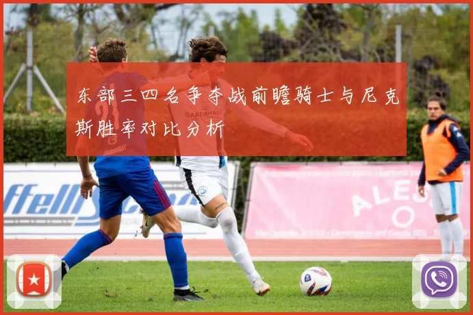 东部三四名争夺战前瞻骑士与尼克斯胜率对比分析