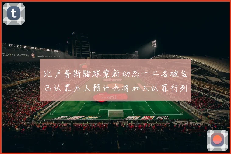 比卢普斯赌球案新动态十二名被告已认罪九人预计也将加入认罪行列
