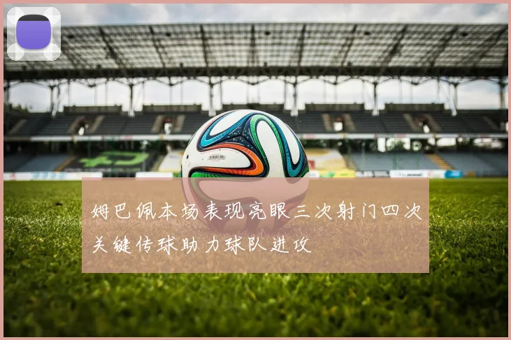 姆巴佩本场表现亮眼三次射门四次关键传球助力球队进攻