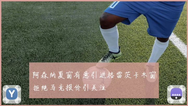 阿森纳夏窗有意引进格雷茨卡冬窗拒绝马竞报价引关注