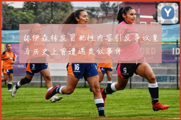 赫伊森转发冒犯性内容引发争议皇马历史上曾遭遇类似事件