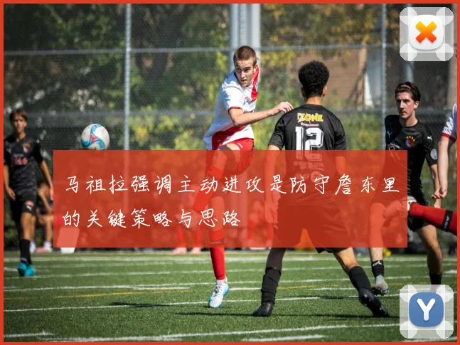 马祖拉强调主动进攻是防守詹东里的关键策略与思路