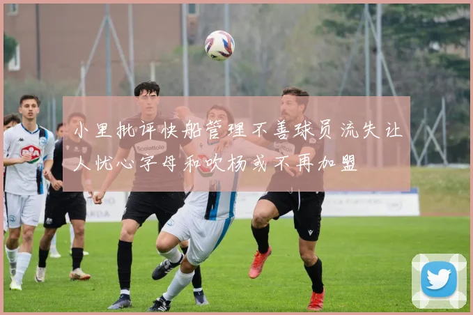 小里批评快船管理不善球员流失让人忧心字母和吹杨或不再加盟