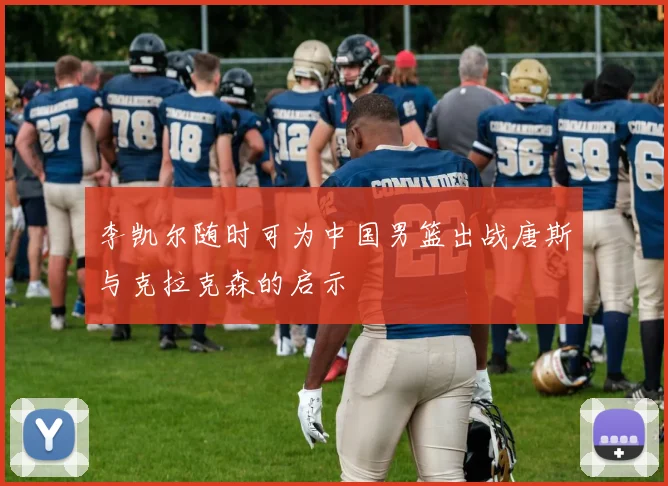 李凯尔随时可为中国男篮出战唐斯与克拉克森的启示