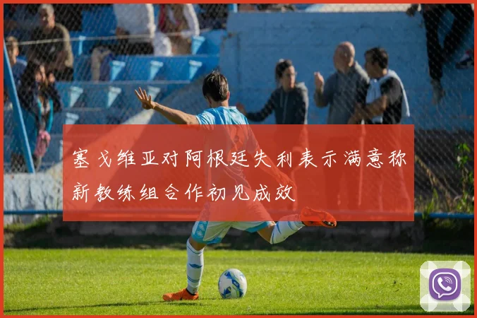 塞戈维亚对阿根廷失利表示满意称新教练组合作初见成效