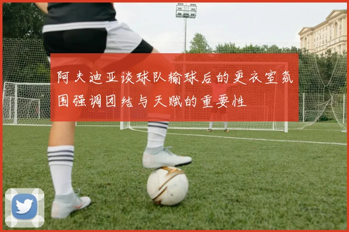阿夫迪亚谈球队输球后的更衣室氛围强调团结与天赋的重要性