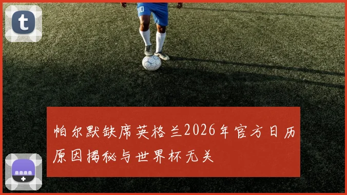 帕尔默缺席英格兰2026年官方日历原因揭秘与世界杯无关