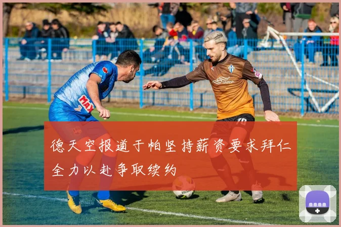 德天空报道于帕坚持薪资要求拜仁全力以赴争取续约