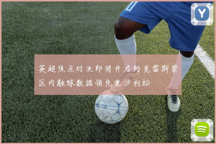 英超焦点对决即将开启约克雷斯禁区内触球数据领先里沙利松