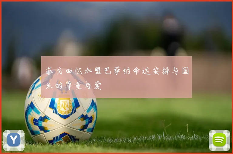 菲戈回忆加盟巴萨的命运安排与国米的尊重与爱