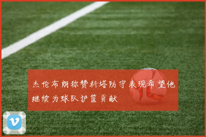 杰伦布朗称赞科塔防守表现希望他继续为球队护筐贡献