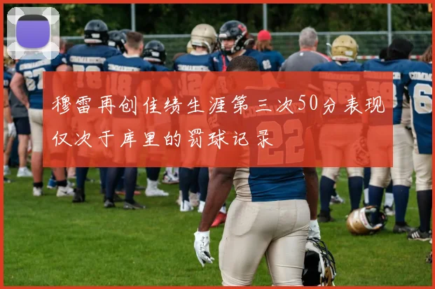 穆雷再创佳绩生涯第三次50分表现仅次于库里的罚球记录