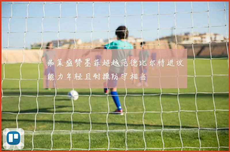 弗莱盛赞墨菲超越范德比尔特进攻能力年轻且耐操防守相当