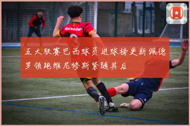 五大联赛巴西球员进球榜更新佩德罗领跑维尼修斯紧随其后