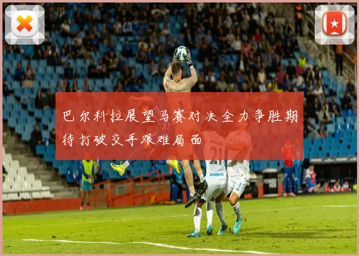 巴尔科拉展望马赛对决全力争胜期待打破交手艰难局面
