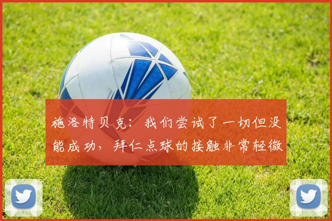 施洛特贝克：我们尝试了一切但没能成功，拜仁点球的接触非常轻微