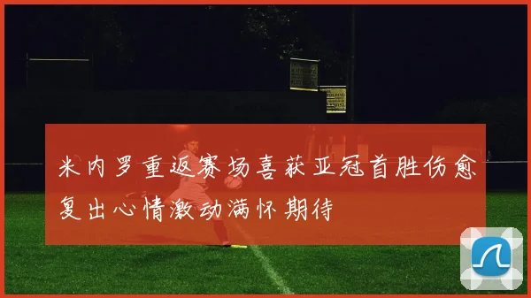 米内罗重返赛场喜获亚冠首胜伤愈复出心情激动满怀期待