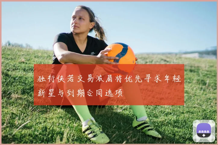 独行侠若交易浓眉将优先寻求年轻新星与到期合同选项