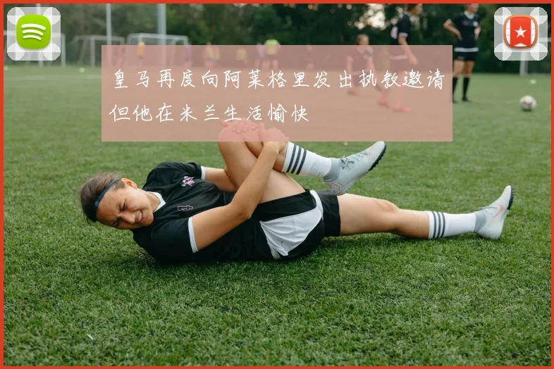 皇马再度向阿莱格里发出执教邀请但他在米兰生活愉快