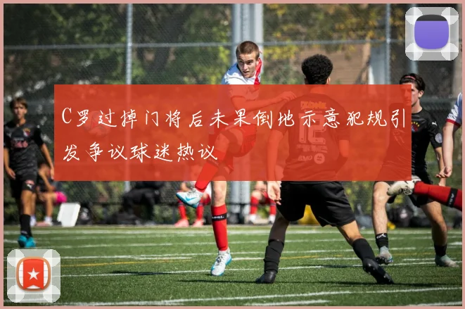 C罗过掉门将后未果倒地示意犯规引发争议球迷热议