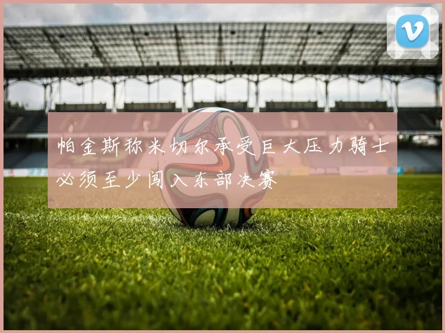 帕金斯称米切尔承受巨大压力骑士必须至少闯入东部决赛