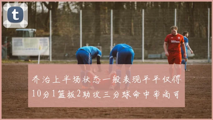 乔治上半场状态一般表现平平仅得10分1篮板2助攻三分球命中率尚可