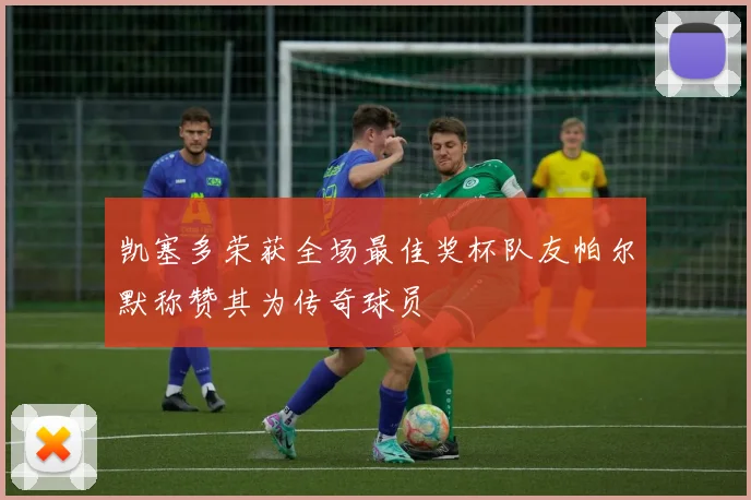 凯塞多荣获全场最佳奖杯队友帕尔默称赞其为传奇球员