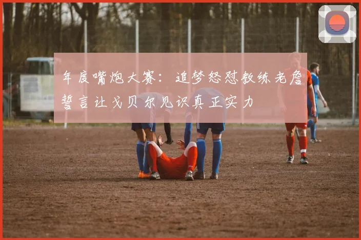 年度嘴炮大赛：追梦怒怼教练老詹誓言让戈贝尔见识真正实力
