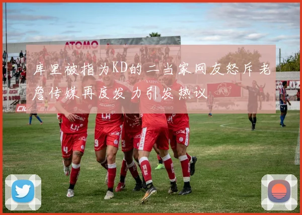 库里被指为KD的二当家网友怒斥老詹传媒再度发力引发热议
