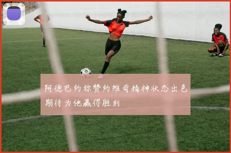 阿德巴约称赞约维奇精神状态出色期待为他赢得胜利