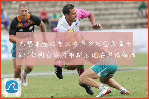 巴黎本轮法甲大名单公布登贝莱与K77领衔出战内维斯法比安因伤缺席