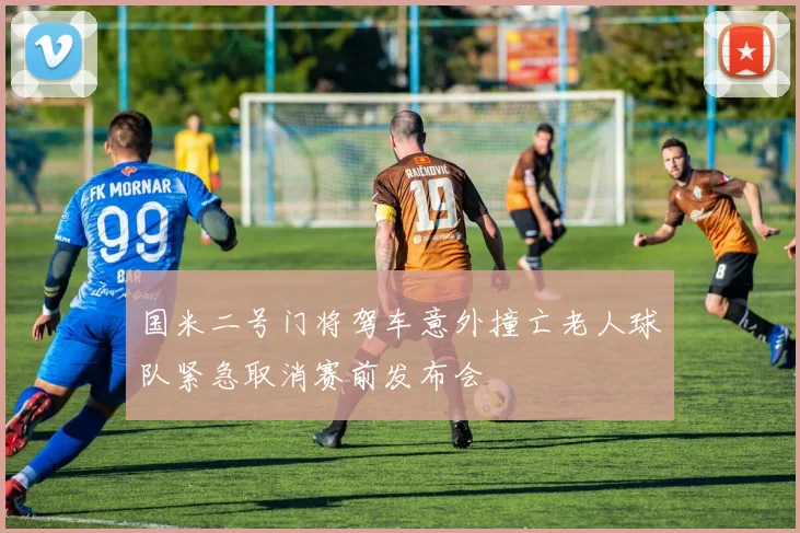 国米二号门将驾车意外撞亡老人球队紧急取消赛前发布会