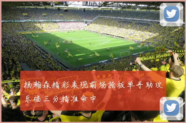 杨瀚森精彩表现前场抢板单手助攻乐福三分精准命中