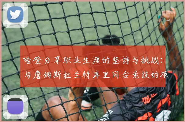 哈登分享职业生涯的坚持与挑战：与詹姆斯杜兰特库里同台竞技的艰辛